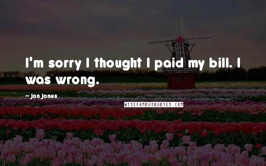 Jon Jones Quotes: I'm sorry I thought I paid my bill. I was wrong.