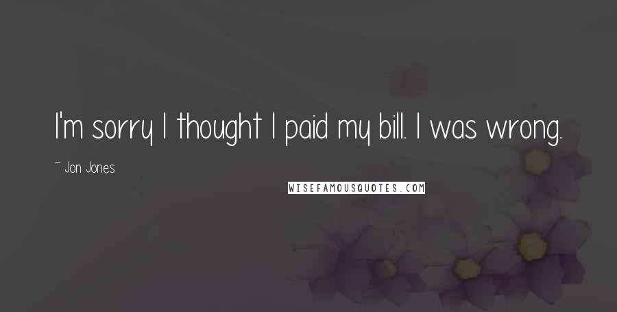 Jon Jones Quotes: I'm sorry I thought I paid my bill. I was wrong.