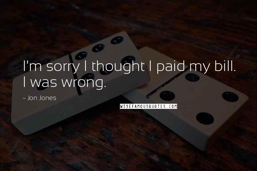 Jon Jones Quotes: I'm sorry I thought I paid my bill. I was wrong.