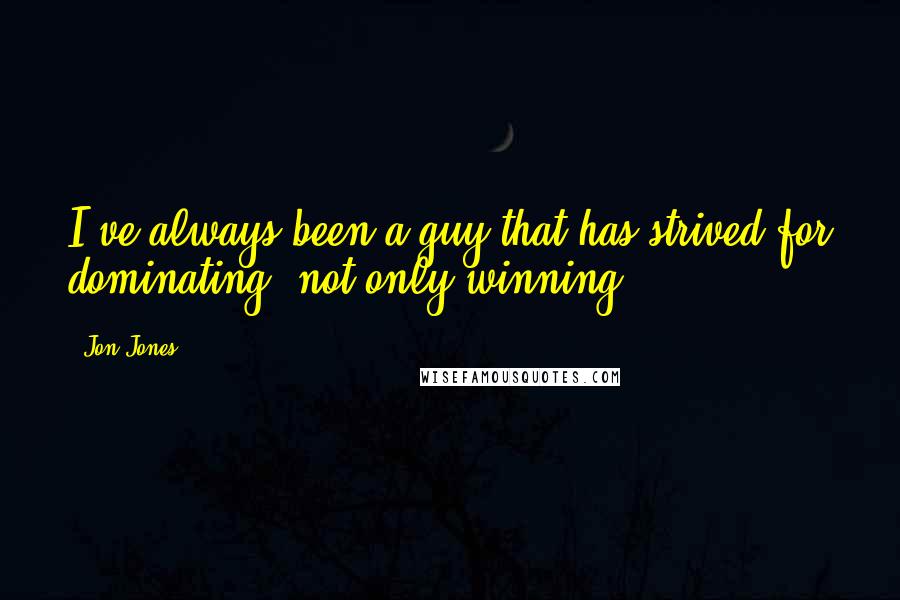 Jon Jones Quotes: I've always been a guy that has strived for dominating, not only winning.