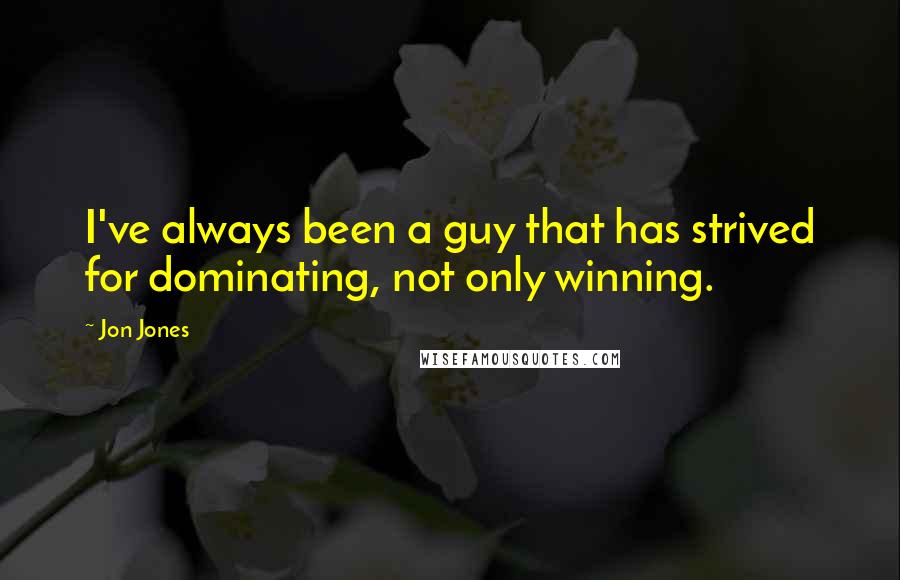 Jon Jones Quotes: I've always been a guy that has strived for dominating, not only winning.