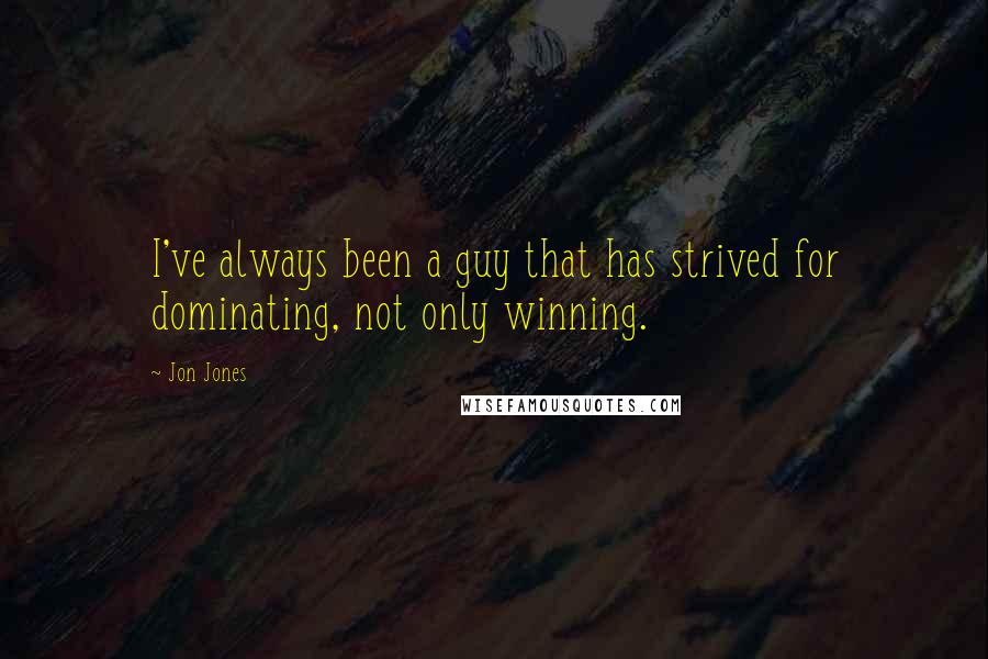 Jon Jones Quotes: I've always been a guy that has strived for dominating, not only winning.