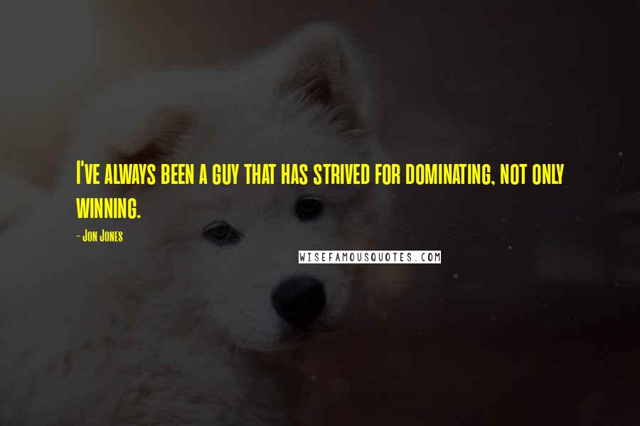 Jon Jones Quotes: I've always been a guy that has strived for dominating, not only winning.