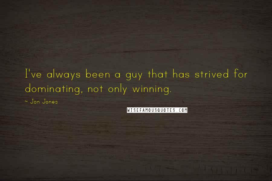 Jon Jones Quotes: I've always been a guy that has strived for dominating, not only winning.