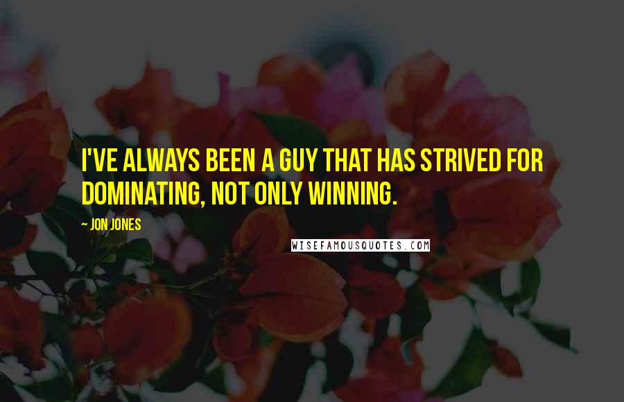 Jon Jones Quotes: I've always been a guy that has strived for dominating, not only winning.