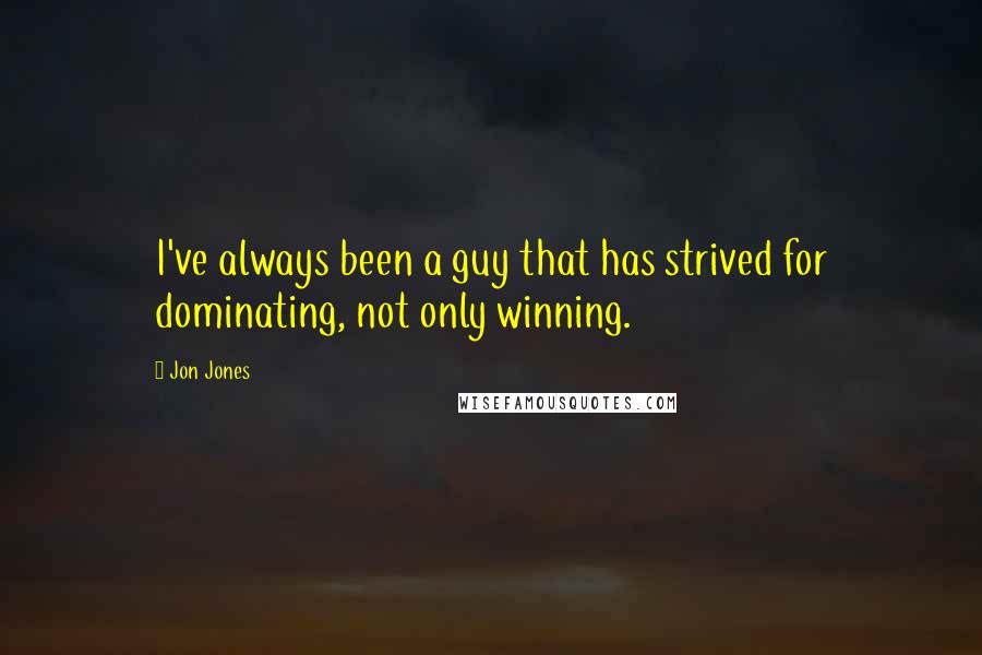 Jon Jones Quotes: I've always been a guy that has strived for dominating, not only winning.