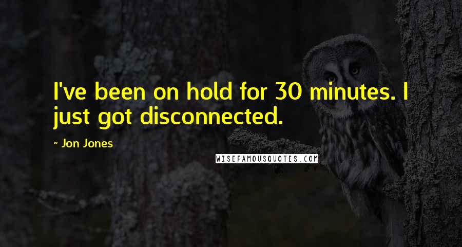 Jon Jones Quotes: I've been on hold for 30 minutes. I just got disconnected.