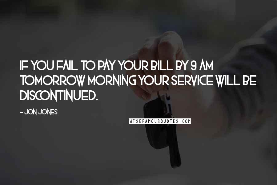 Jon Jones Quotes: If you fail to pay your bill by 9 AM tomorrow morning your service will be discontinued.