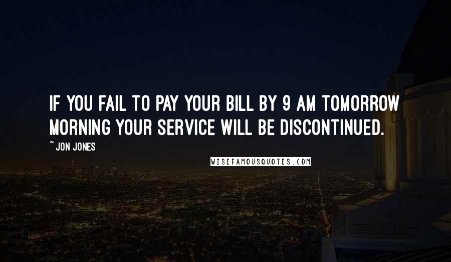 Jon Jones Quotes: If you fail to pay your bill by 9 AM tomorrow morning your service will be discontinued.