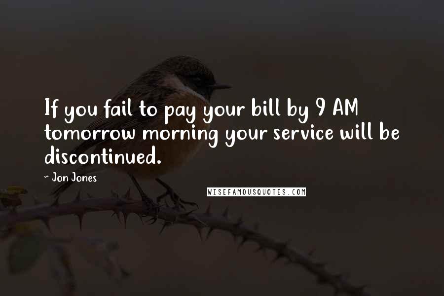 Jon Jones Quotes: If you fail to pay your bill by 9 AM tomorrow morning your service will be discontinued.