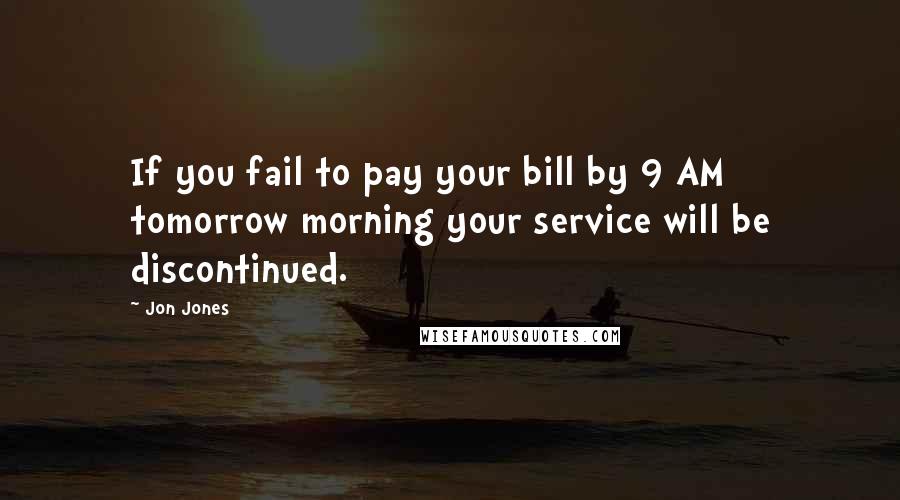 Jon Jones Quotes: If you fail to pay your bill by 9 AM tomorrow morning your service will be discontinued.