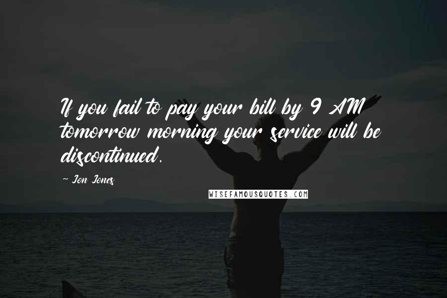 Jon Jones Quotes: If you fail to pay your bill by 9 AM tomorrow morning your service will be discontinued.