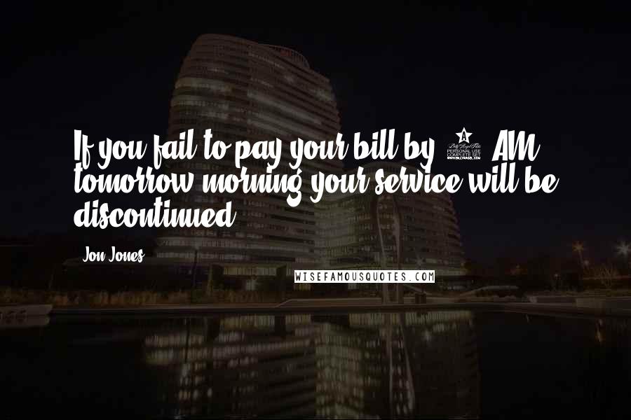 Jon Jones Quotes: If you fail to pay your bill by 9 AM tomorrow morning your service will be discontinued.