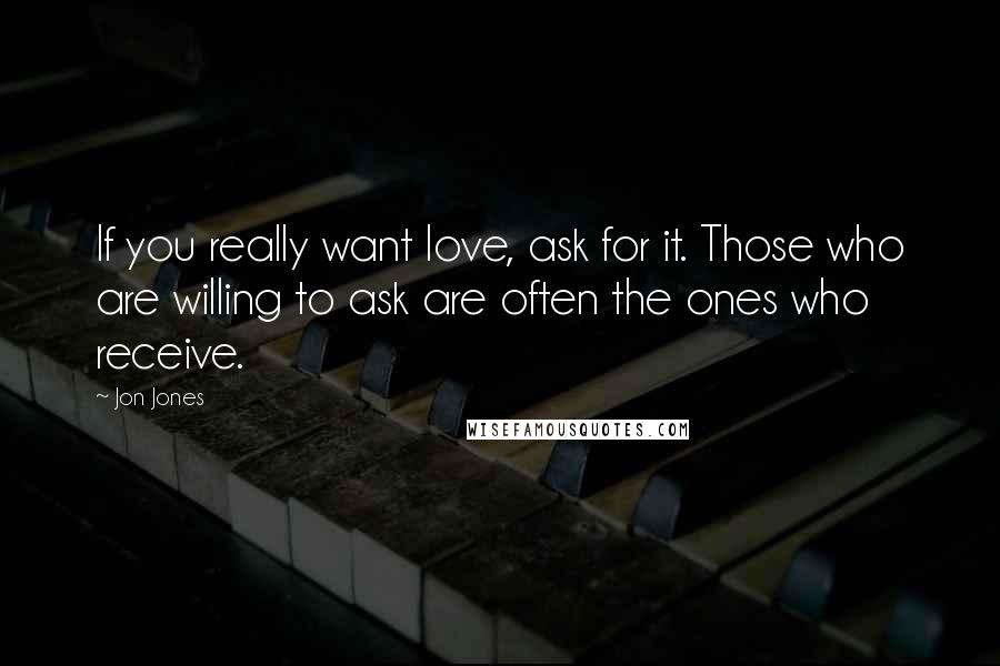 Jon Jones Quotes: If you really want love, ask for it. Those who are willing to ask are often the ones who receive.