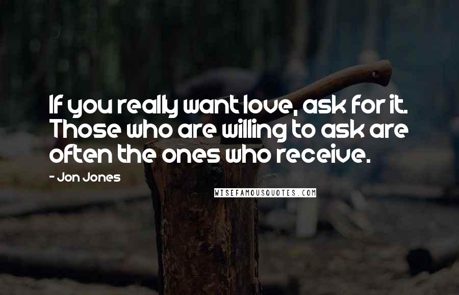 Jon Jones Quotes: If you really want love, ask for it. Those who are willing to ask are often the ones who receive.