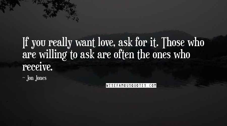 Jon Jones Quotes: If you really want love, ask for it. Those who are willing to ask are often the ones who receive.