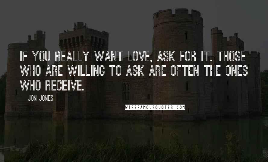 Jon Jones Quotes: If you really want love, ask for it. Those who are willing to ask are often the ones who receive.