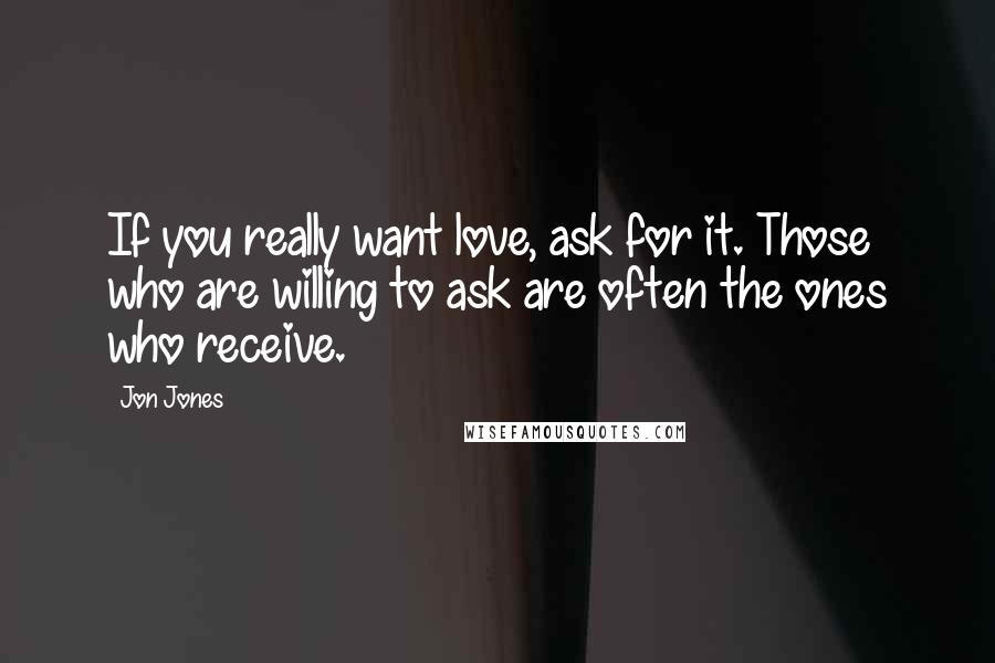 Jon Jones Quotes: If you really want love, ask for it. Those who are willing to ask are often the ones who receive.