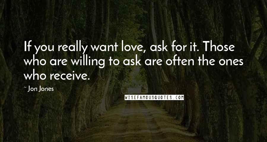 Jon Jones Quotes: If you really want love, ask for it. Those who are willing to ask are often the ones who receive.