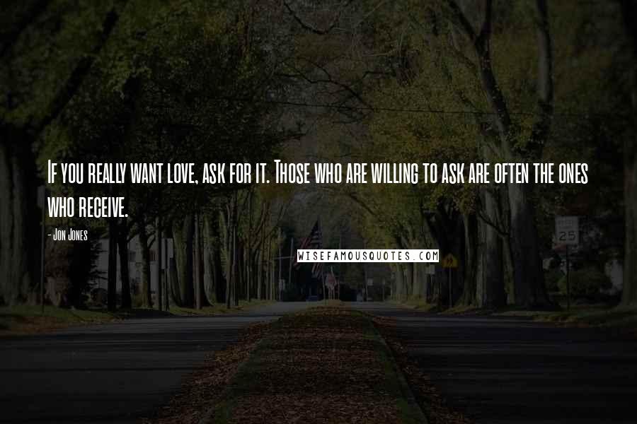 Jon Jones Quotes: If you really want love, ask for it. Those who are willing to ask are often the ones who receive.