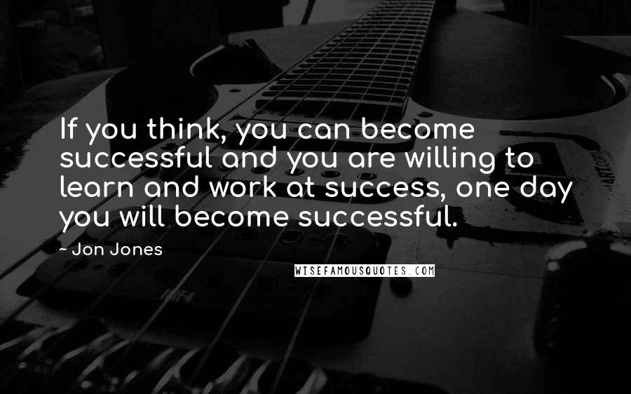 Jon Jones Quotes: If you think, you can become successful and you are willing to learn and work at success, one day you will become successful.