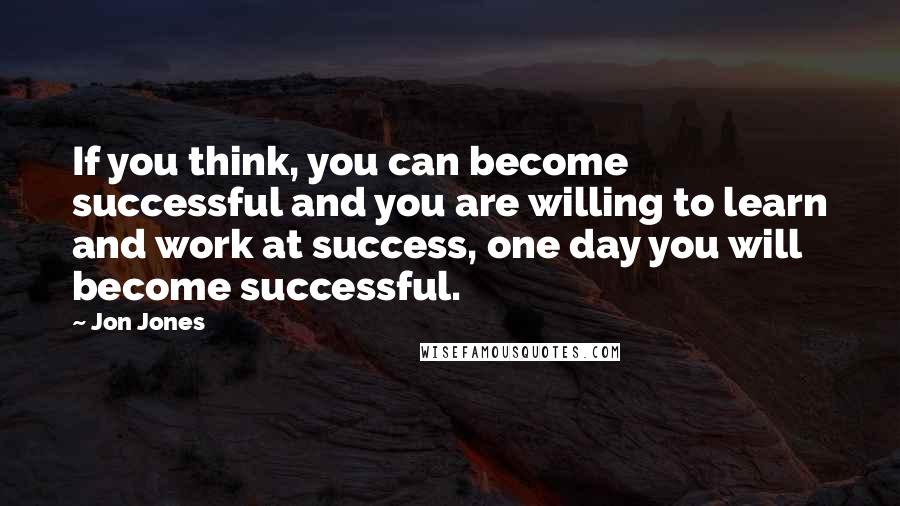 Jon Jones Quotes: If you think, you can become successful and you are willing to learn and work at success, one day you will become successful.