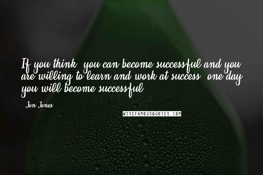 Jon Jones Quotes: If you think, you can become successful and you are willing to learn and work at success, one day you will become successful.