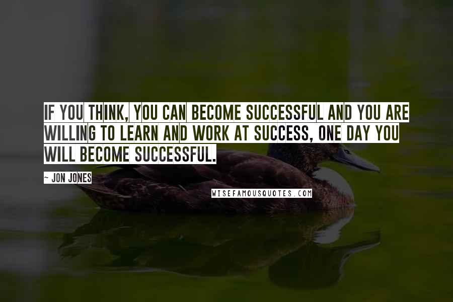 Jon Jones Quotes: If you think, you can become successful and you are willing to learn and work at success, one day you will become successful.