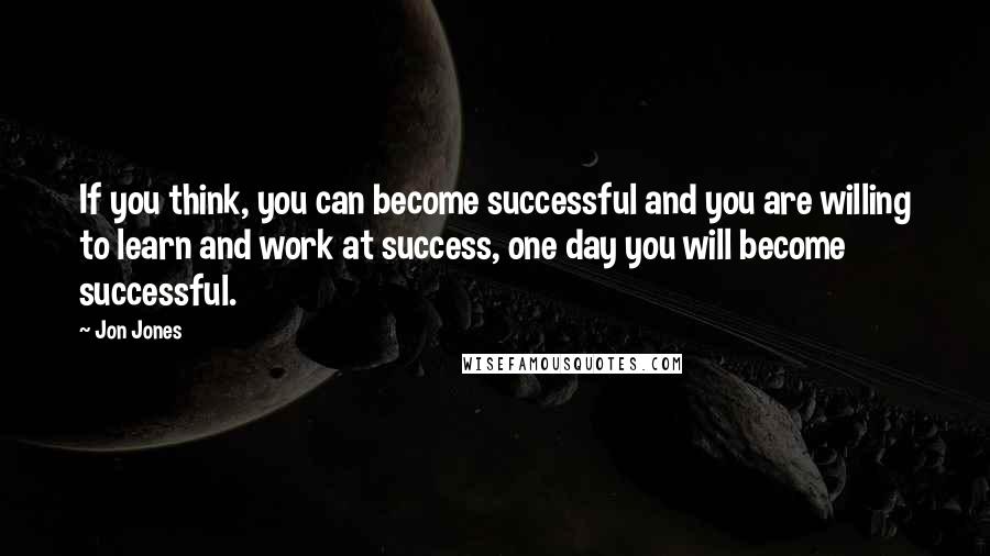 Jon Jones Quotes: If you think, you can become successful and you are willing to learn and work at success, one day you will become successful.