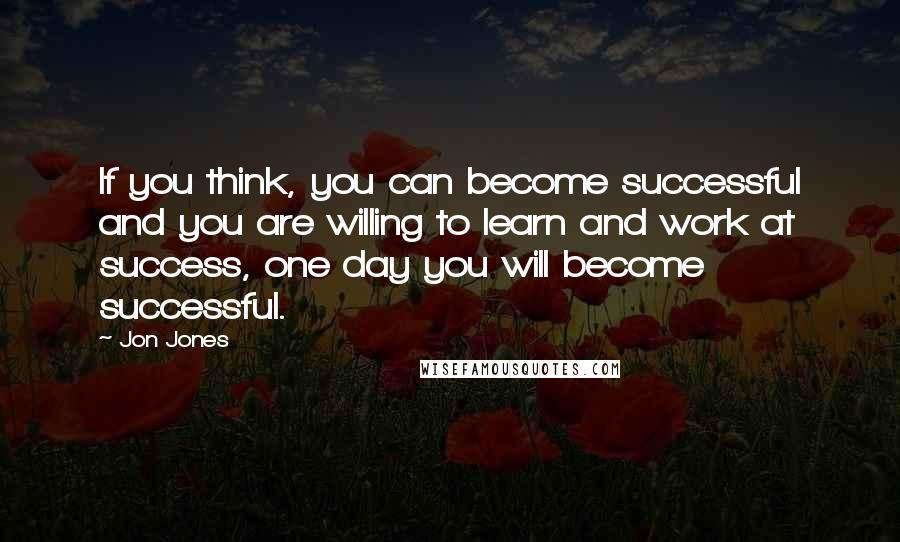 Jon Jones Quotes: If you think, you can become successful and you are willing to learn and work at success, one day you will become successful.