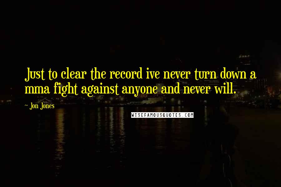 Jon Jones Quotes: Just to clear the record ive never turn down a mma fight against anyone and never will.