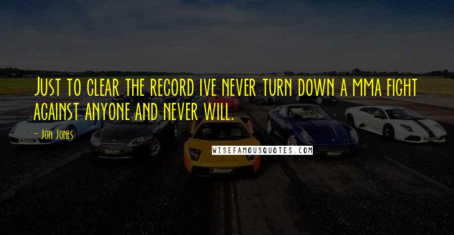 Jon Jones Quotes: Just to clear the record ive never turn down a mma fight against anyone and never will.
