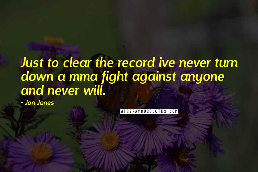 Jon Jones Quotes: Just to clear the record ive never turn down a mma fight against anyone and never will.