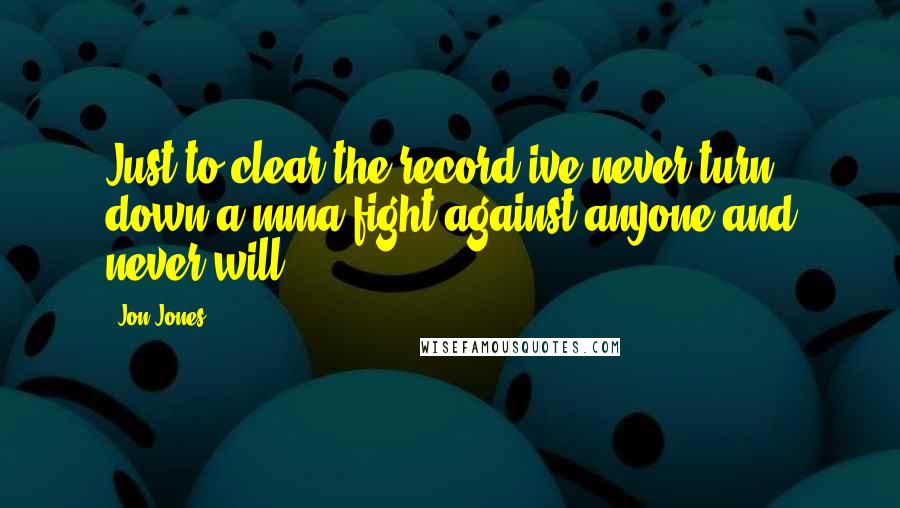Jon Jones Quotes: Just to clear the record ive never turn down a mma fight against anyone and never will.