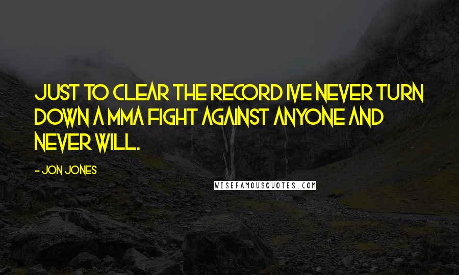 Jon Jones Quotes: Just to clear the record ive never turn down a mma fight against anyone and never will.