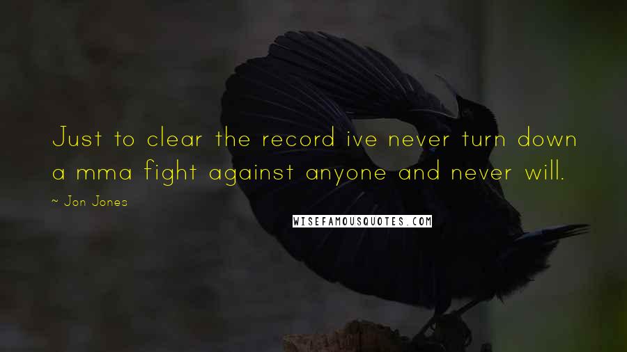 Jon Jones Quotes: Just to clear the record ive never turn down a mma fight against anyone and never will.