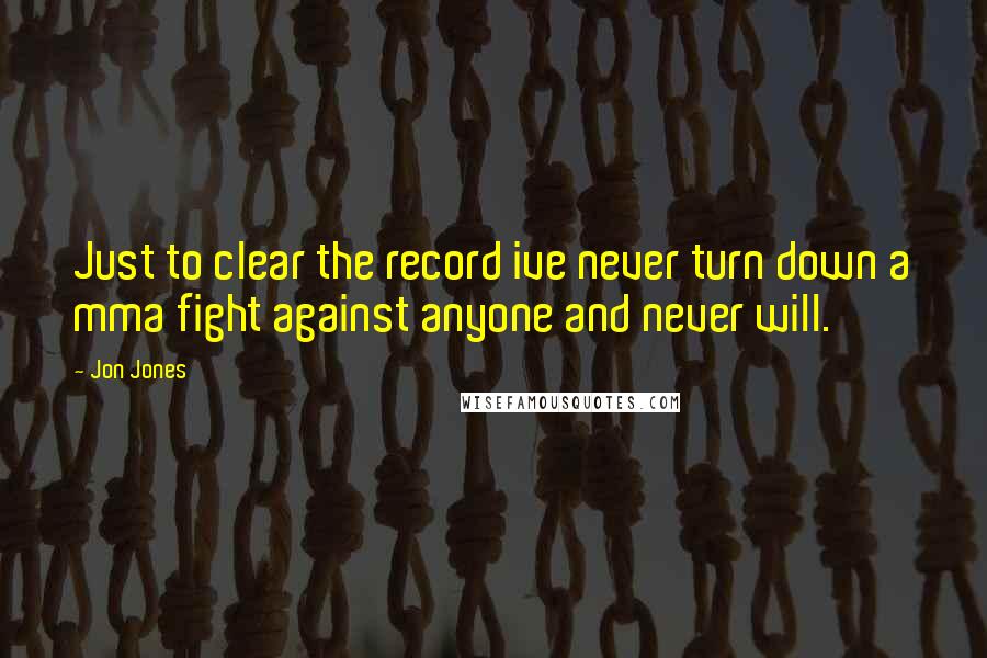 Jon Jones Quotes: Just to clear the record ive never turn down a mma fight against anyone and never will.