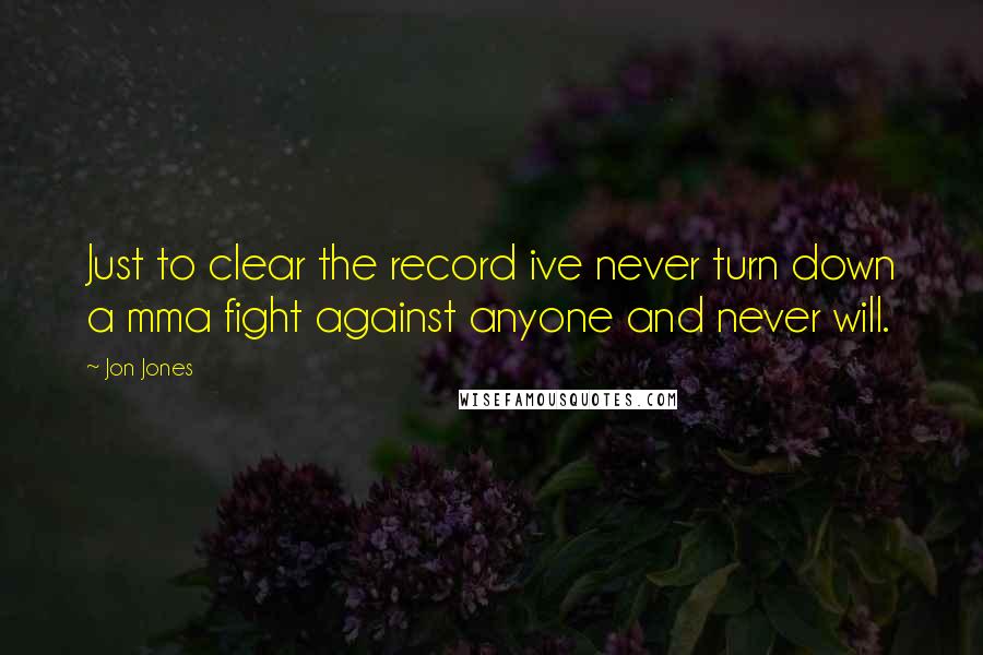 Jon Jones Quotes: Just to clear the record ive never turn down a mma fight against anyone and never will.