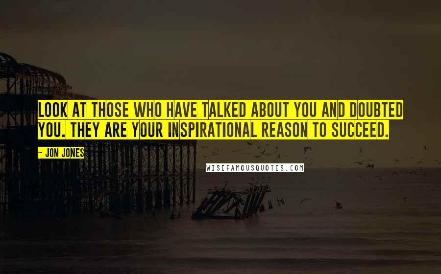 Jon Jones Quotes: Look at those who have talked about you and doubted you. They are your inspirational reason to succeed.