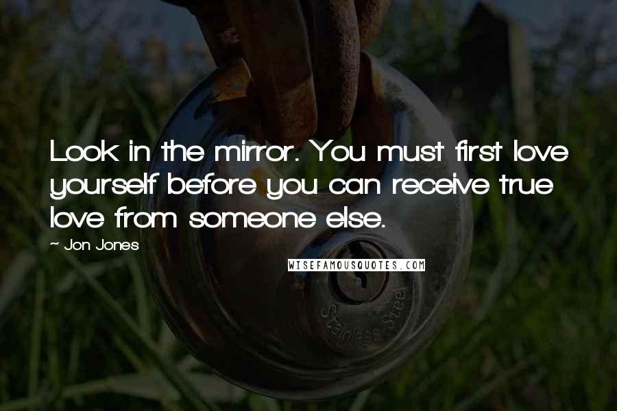 Jon Jones Quotes: Look in the mirror. You must first love yourself before you can receive true love from someone else.
