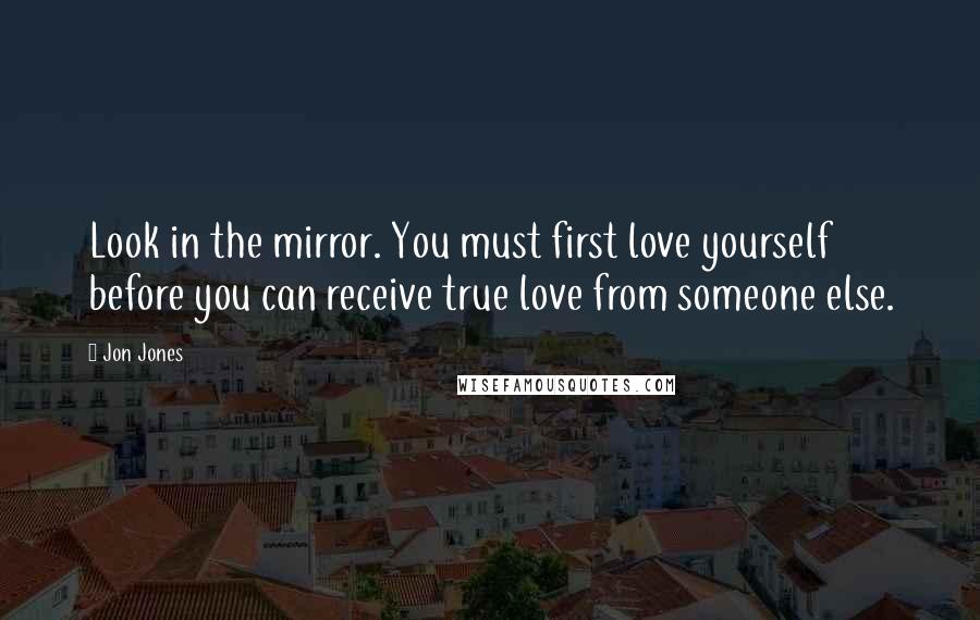 Jon Jones Quotes: Look in the mirror. You must first love yourself before you can receive true love from someone else.