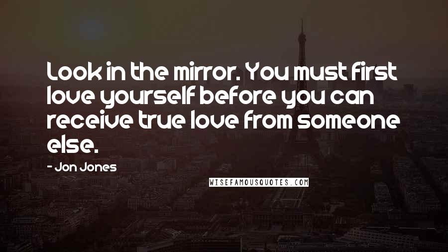 Jon Jones Quotes: Look in the mirror. You must first love yourself before you can receive true love from someone else.