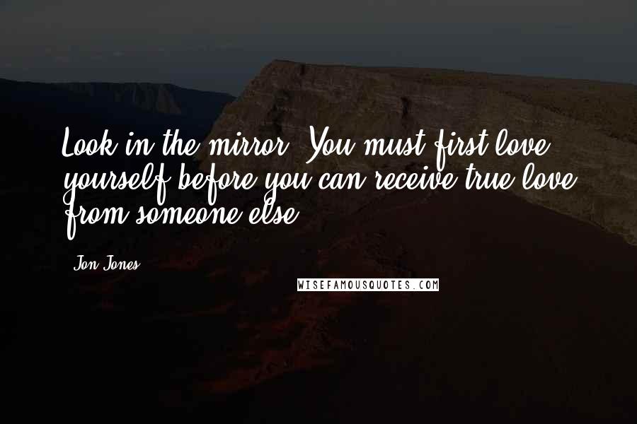 Jon Jones Quotes: Look in the mirror. You must first love yourself before you can receive true love from someone else.