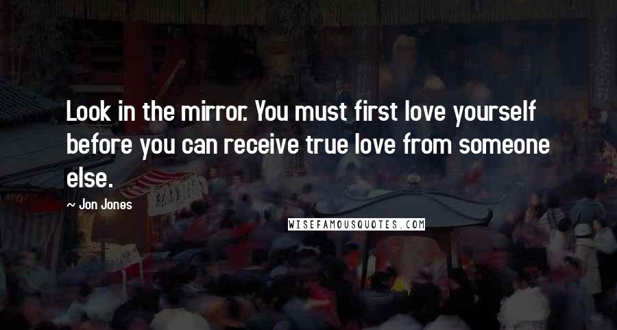 Jon Jones Quotes: Look in the mirror. You must first love yourself before you can receive true love from someone else.