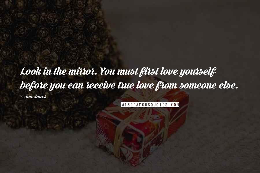 Jon Jones Quotes: Look in the mirror. You must first love yourself before you can receive true love from someone else.