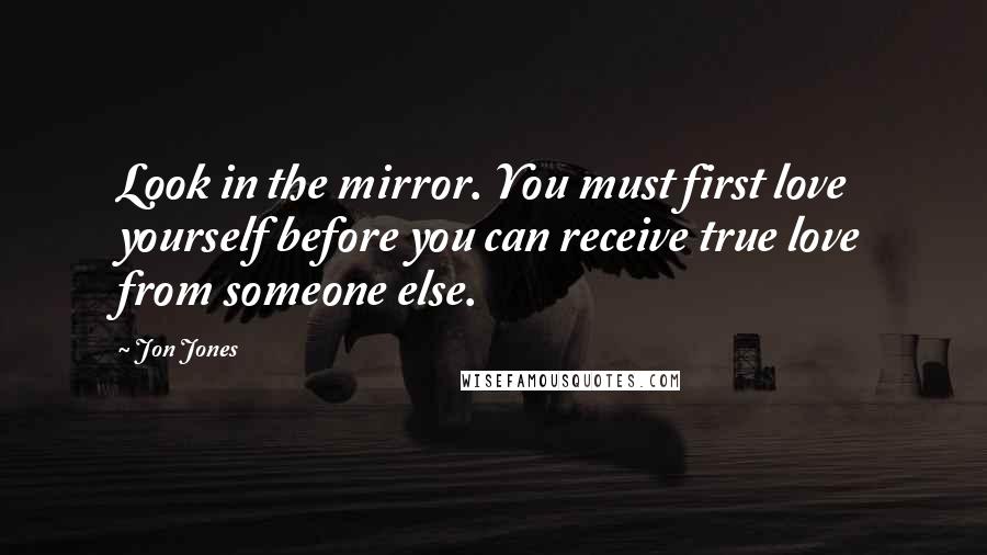 Jon Jones Quotes: Look in the mirror. You must first love yourself before you can receive true love from someone else.