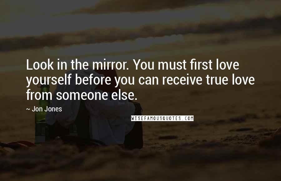 Jon Jones Quotes: Look in the mirror. You must first love yourself before you can receive true love from someone else.