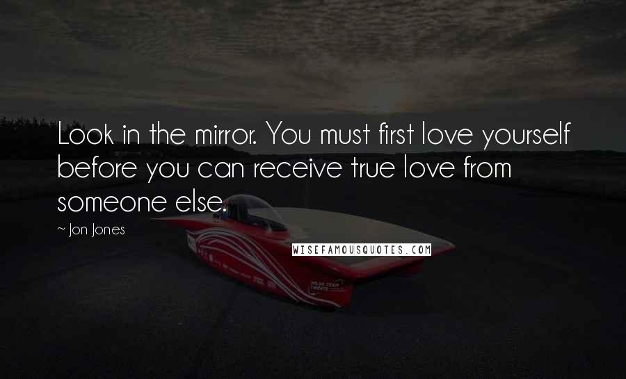 Jon Jones Quotes: Look in the mirror. You must first love yourself before you can receive true love from someone else.