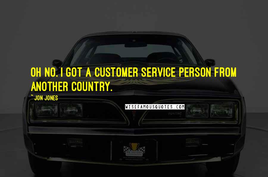 Jon Jones Quotes: Oh no. I got a customer service person from another country.