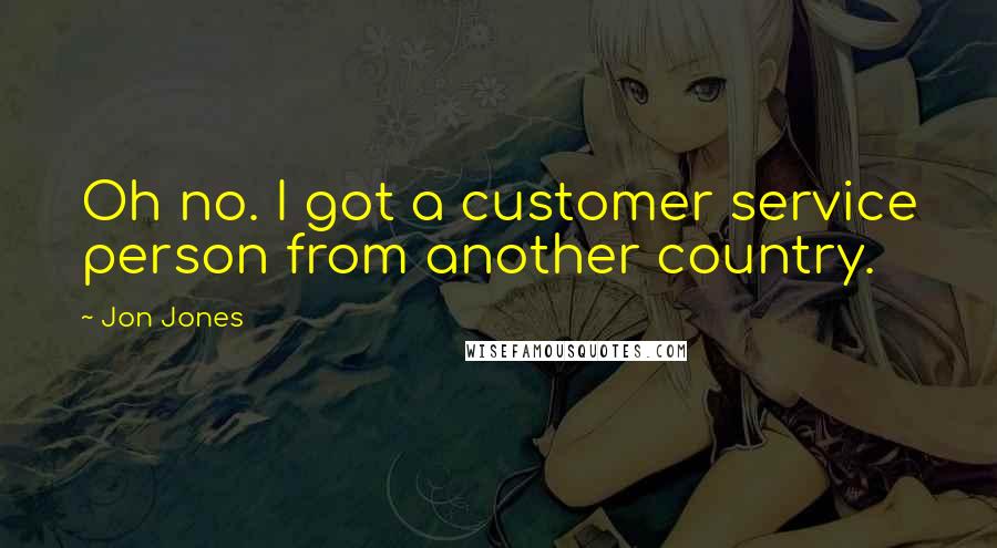 Jon Jones Quotes: Oh no. I got a customer service person from another country.